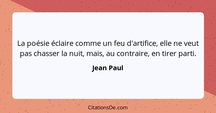 La poésie éclaire comme un feu d'artifice, elle ne veut pas chasser la nuit, mais, au contraire, en tirer parti.... - Jean Paul