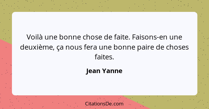 Voilà une bonne chose de faite. Faisons-en une deuxième, ça nous fera une bonne paire de choses faites.... - Jean Yanne