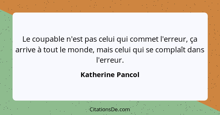 Le coupable n'est pas celui qui commet l'erreur, ça arrive à tout le monde, mais celui qui se complaît dans l'erreur.... - Katherine Pancol