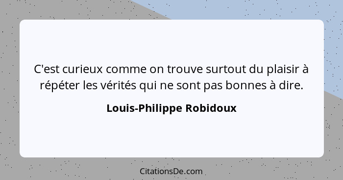 C'est curieux comme on trouve surtout du plaisir à répéter les vérités qui ne sont pas bonnes à dire.... - Louis-Philippe Robidoux