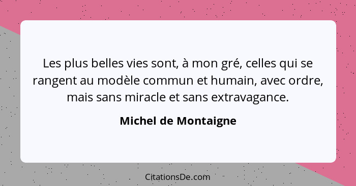 Les plus belles vies sont, à mon gré, celles qui se rangent au modèle commun et humain, avec ordre, mais sans miracle et sans ex... - Michel de Montaigne