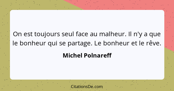 On est toujours seul face au malheur. Il n'y a que le bonheur qui se partage. Le bonheur et le rêve.... - Michel Polnareff