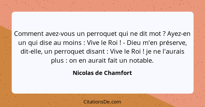 Comment avez-vous un perroquet qui ne dit mot ? Ayez-en un qui dise au moins : Vive le Roi ! - Dieu m'en préserve... - Nicolas de Chamfort