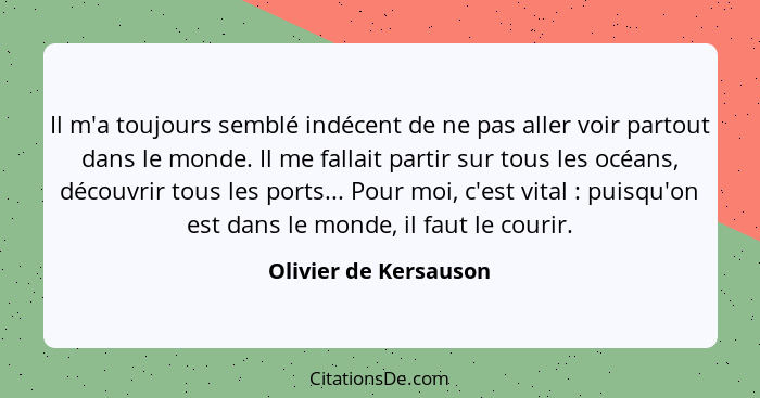 Il m'a toujours semblé indécent de ne pas aller voir partout dans le monde. Il me fallait partir sur tous les océans, découvrir... - Olivier de Kersauson