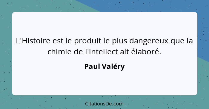 L'Histoire est le produit le plus dangereux que la chimie de l'intellect ait élaboré.... - Paul Valéry