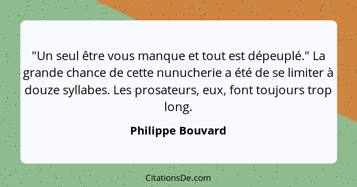 "Un seul être vous manque et tout est dépeuplé." La grande chance de cette nunucherie a été de se limiter à douze syllabes. Les pro... - Philippe Bouvard