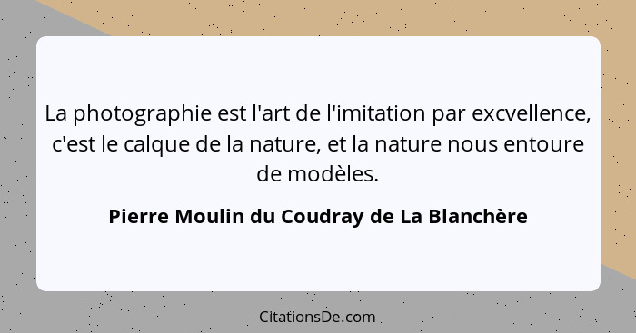 La photographie est l'art de l'imitation par excvellence, c'est le calque de la nature, et la nature nous e... - Pierre Moulin du Coudray de La Blanchère