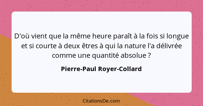 D'où vient que la même heure paraît à la fois si longue et si courte à deux êtres à qui la nature l'a délivrée comme une q... - Pierre-Paul Royer-Collard