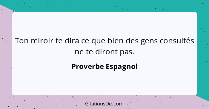 Ton miroir te dira ce que bien des gens consultés ne te diront pas.... - Proverbe Espagnol