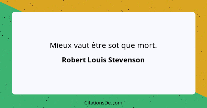 Mieux vaut être sot que mort.... - Robert Louis Stevenson