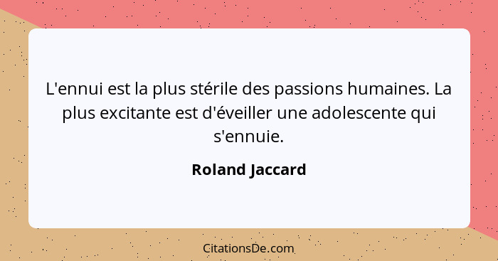 L'ennui est la plus stérile des passions humaines. La plus excitante est d'éveiller une adolescente qui s'ennuie.... - Roland Jaccard