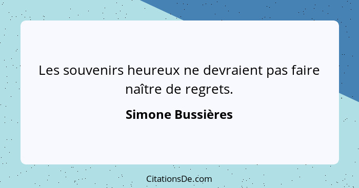 Les souvenirs heureux ne devraient pas faire naître de regrets.... - Simone Bussières