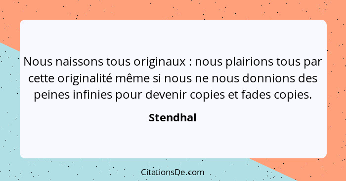 Nous naissons tous originaux : nous plairions tous par cette originalité même si nous ne nous donnions des peines infinies pour deveni... - Stendhal