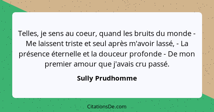 Telles, je sens au coeur, quand les bruits du monde - Me laissent triste et seul après m'avoir lassé, - La présence éternelle et la... - Sully Prudhomme