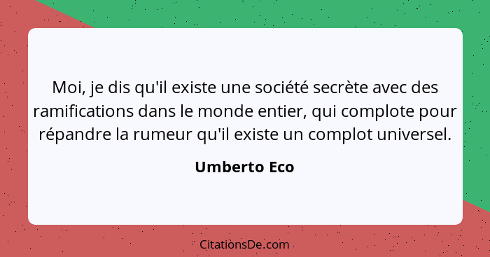 Moi, je dis qu'il existe une société secrète avec des ramifications dans le monde entier, qui complote pour répandre la rumeur qu'il exi... - Umberto Eco