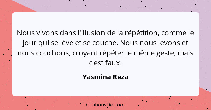 Nous vivons dans l'illusion de la répétition, comme le jour qui se lève et se couche. Nous nous levons et nous couchons, croyant répéte... - Yasmina Reza