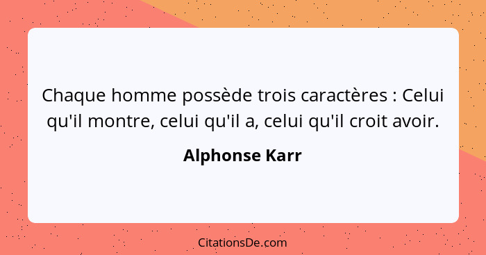 Chaque homme possède trois caractères : Celui qu'il montre, celui qu'il a, celui qu'il croit avoir.... - Alphonse Karr