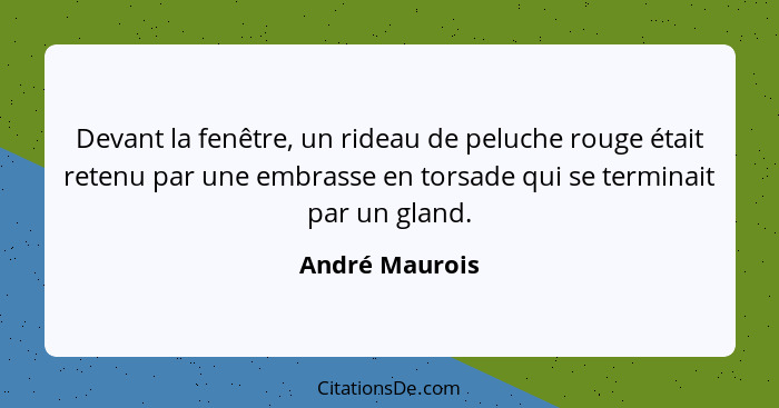 Devant la fenêtre, un rideau de peluche rouge était retenu par une embrasse en torsade qui se terminait par un gland.... - André Maurois