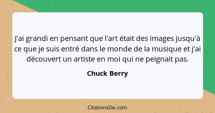 J'ai grandi en pensant que l'art était des images jusqu'à ce que je suis entré dans le monde de la musique et j'ai découvert un artiste... - Chuck Berry