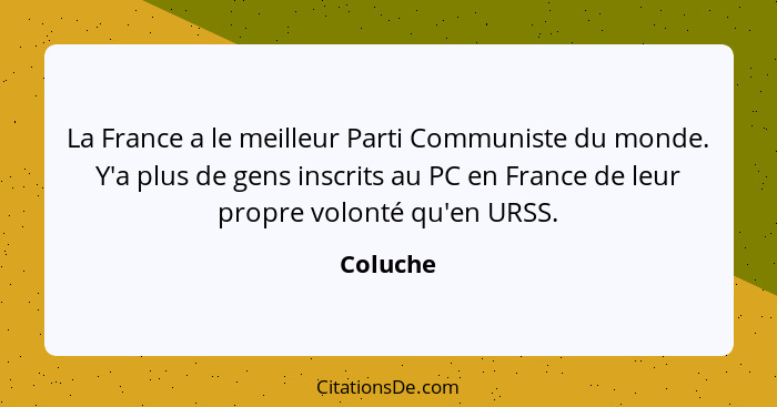 La France a le meilleur Parti Communiste du monde. Y'a plus de gens inscrits au PC en France de leur propre volonté qu'en URSS.... - Coluche