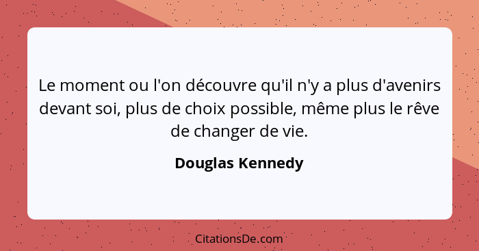 Le moment ou l'on découvre qu'il n'y a plus d'avenirs devant soi, plus de choix possible, même plus le rêve de changer de vie.... - Douglas Kennedy