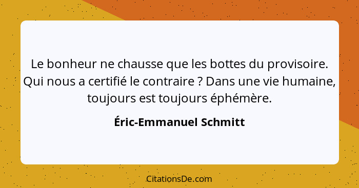 Le bonheur ne chausse que les bottes du provisoire. Qui nous a certifié le contraire ? Dans une vie humaine, toujours est... - Éric-Emmanuel Schmitt