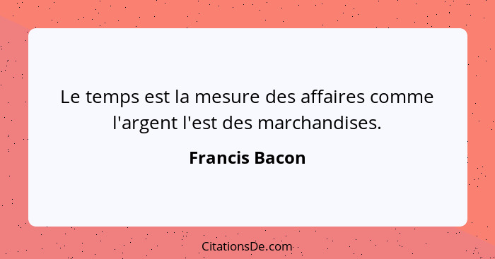 Le temps est la mesure des affaires comme l'argent l'est des marchandises.... - Francis Bacon