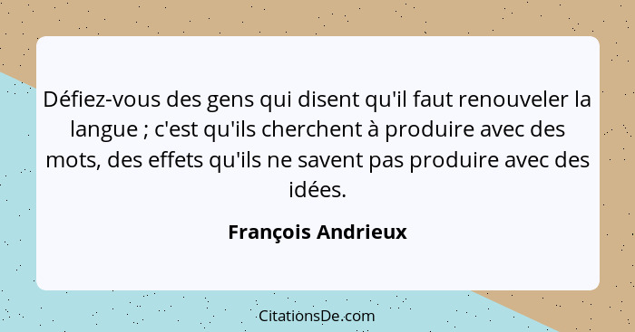 Défiez-vous des gens qui disent qu'il faut renouveler la langue ; c'est qu'ils cherchent à produire avec des mots, des effets... - François Andrieux