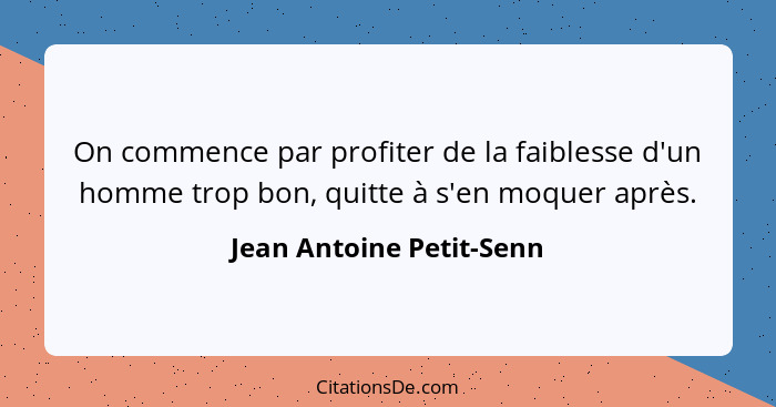 On commence par profiter de la faiblesse d'un homme trop bon, quitte à s'en moquer après.... - Jean Antoine Petit-Senn