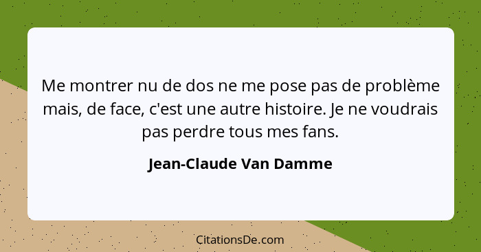 Me montrer nu de dos ne me pose pas de problème mais, de face, c'est une autre histoire. Je ne voudrais pas perdre tous mes fa... - Jean-Claude Van Damme