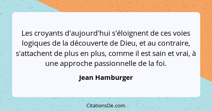 Les croyants d'aujourd'hui s'éloignent de ces voies logiques de la découverte de Dieu, et au contraire, s'attachent de plus en plus,... - Jean Hamburger