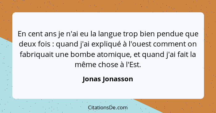 En cent ans je n'ai eu la langue trop bien pendue que deux fois : quand j'ai expliqué à l'ouest comment on fabriquait une bombe... - Jonas Jonasson