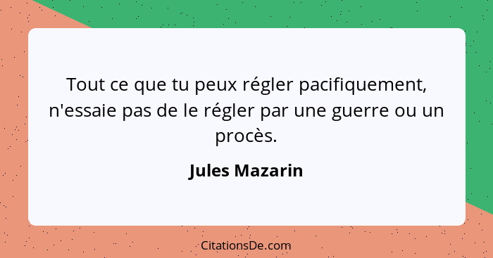 Tout ce que tu peux régler pacifiquement, n'essaie pas de le régler par une guerre ou un procès.... - Jules Mazarin