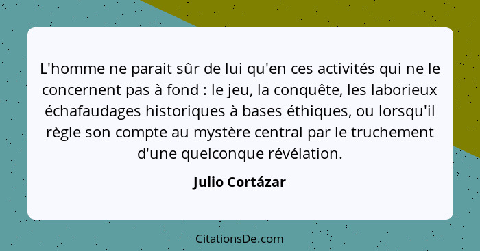 L'homme ne parait sûr de lui qu'en ces activités qui ne le concernent pas à fond : le jeu, la conquête, les laborieux échafaudag... - Julio Cortázar