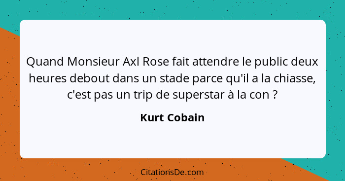 Quand Monsieur Axl Rose fait attendre le public deux heures debout dans un stade parce qu'il a la chiasse, c'est pas un trip de supersta... - Kurt Cobain