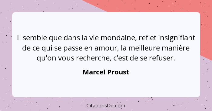 Il semble que dans la vie mondaine, reflet insignifiant de ce qui se passe en amour, la meilleure manière qu'on vous recherche, c'est... - Marcel Proust