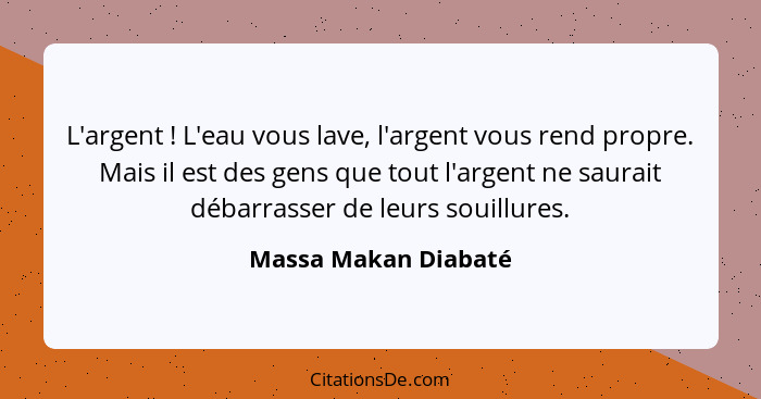 L'argent ! L'eau vous lave, l'argent vous rend propre. Mais il est des gens que tout l'argent ne saurait débarrasser de leu... - Massa Makan Diabaté