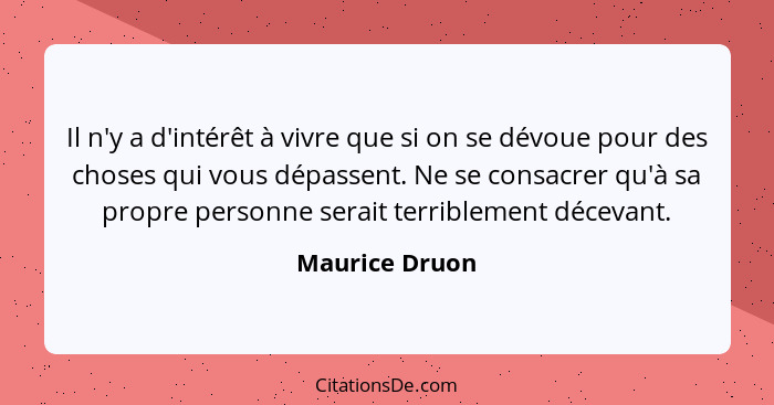 Il n'y a d'intérêt à vivre que si on se dévoue pour des choses qui vous dépassent. Ne se consacrer qu'à sa propre personne serait terr... - Maurice Druon