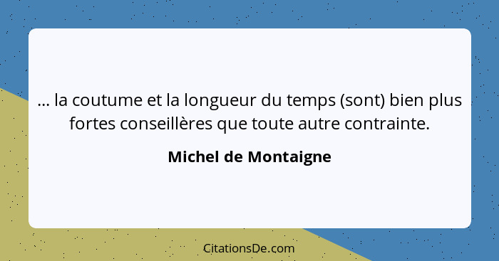 ... la coutume et la longueur du temps (sont) bien plus fortes conseillères que toute autre contrainte.... - Michel de Montaigne