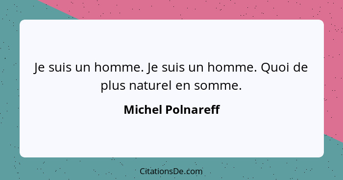 Je suis un homme. Je suis un homme. Quoi de plus naturel en somme.... - Michel Polnareff