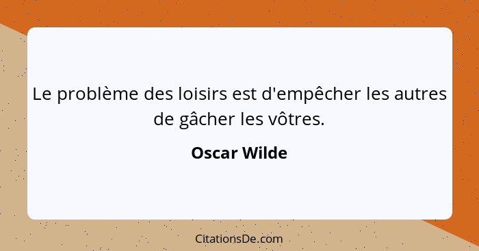 Le problème des loisirs est d'empêcher les autres de gâcher les vôtres.... - Oscar Wilde