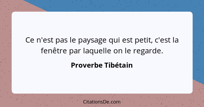 Ce n'est pas le paysage qui est petit, c'est la fenêtre par laquelle on le regarde.... - Proverbe Tibétain