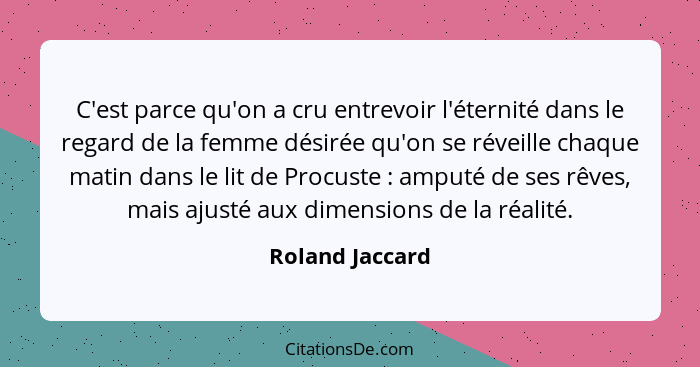 C'est parce qu'on a cru entrevoir l'éternité dans le regard de la femme désirée qu'on se réveille chaque matin dans le lit de Procust... - Roland Jaccard