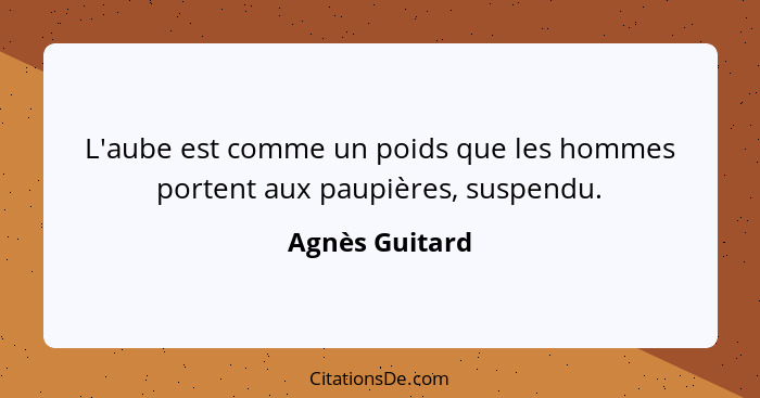 L'aube est comme un poids que les hommes portent aux paupières, suspendu.... - Agnès Guitard