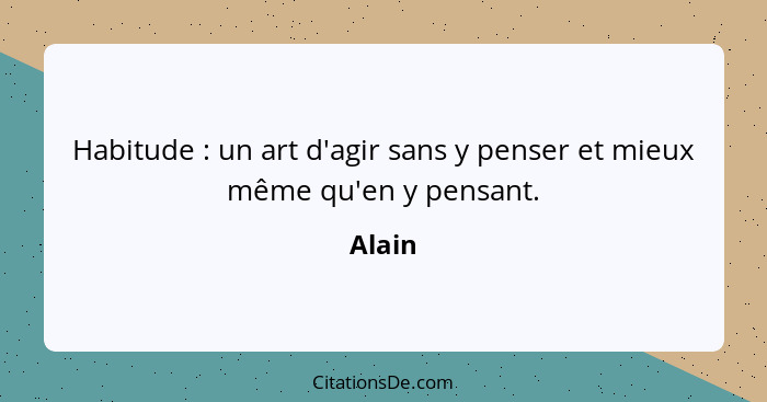 Habitude : un art d'agir sans y penser et mieux même qu'en y pensant.... - Alain