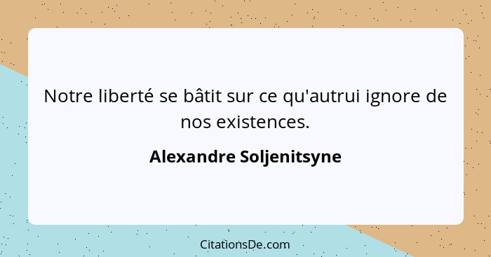 Notre liberté se bâtit sur ce qu'autrui ignore de nos existences.... - Alexandre Soljenitsyne