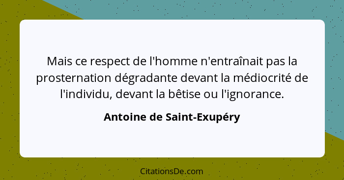 Mais ce respect de l'homme n'entraînait pas la prosternation dégradante devant la médiocrité de l'individu, devant la bêtis... - Antoine de Saint-Exupéry