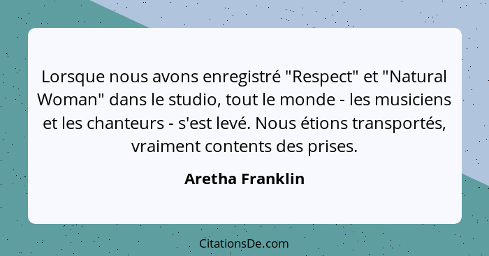 Lorsque nous avons enregistré "Respect" et "Natural Woman" dans le studio, tout le monde - les musiciens et les chanteurs - s'est le... - Aretha Franklin