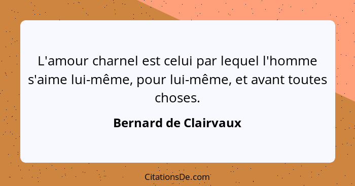 L'amour charnel est celui par lequel l'homme s'aime lui-même, pour lui-même, et avant toutes choses.... - Bernard de Clairvaux