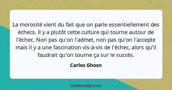 La morosité vient du fait que on parle essentiellement des échecs. Il y a plutôt cette culture qui tourne autour de l'échec. Non pas qu... - Carlos Ghosn